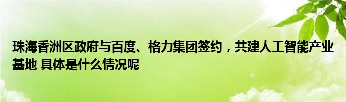 珠海香洲区政府与百度、格力集团签约共建人工智能产业基地 具体是什么情况呢(图1)